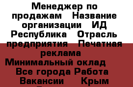 Менеджер по продажам › Название организации ­ ИД Республика › Отрасль предприятия ­ Печатная реклама › Минимальный оклад ­ 1 - Все города Работа » Вакансии   . Крым,Бахчисарай